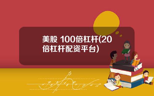 美股 100倍杠杆(20倍杠杆配资平台)