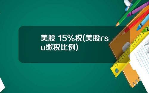 美股 15%税(美股rsu缴税比例)