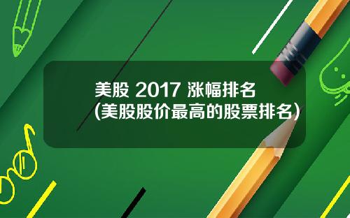 美股 2017 涨幅排名(美股股价最高的股票排名)