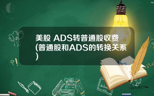 美股 ADS转普通股收费(普通股和ADS的转换关系)