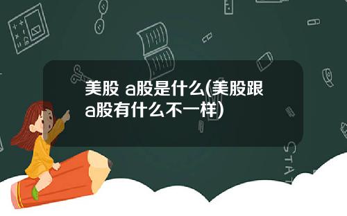 美股 a股是什么(美股跟a股有什么不一样)