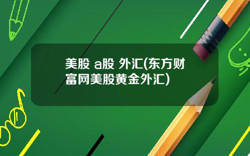 美股 a股 外汇(东方财富网美股黄金外汇)