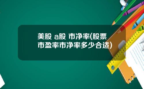 美股 a股 市净率(股票市盈率市净率多少合适)