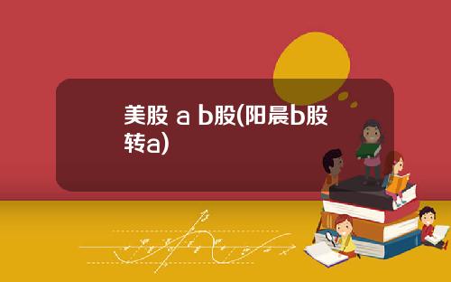 美股 a b股(阳晨b股转a)