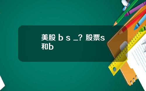 美股 b s _？股票s和b