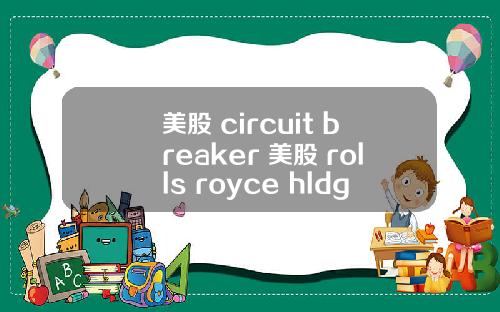 美股 circuit breaker 美股 rolls royce hldgs(rycey)