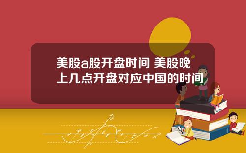 美股a股开盘时间 美股晚上几点开盘对应中国的时间