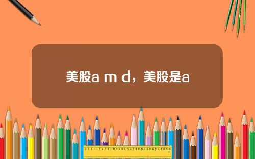 美股a m d，美股是a