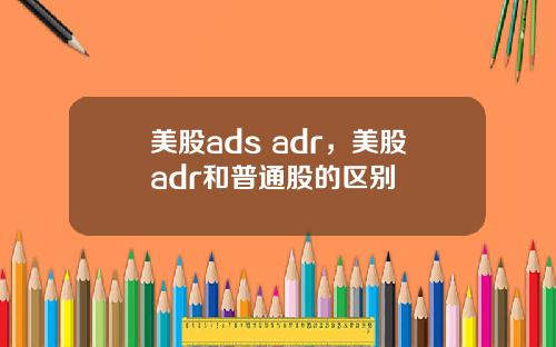 美股ads adr，美股adr和普通股的区别