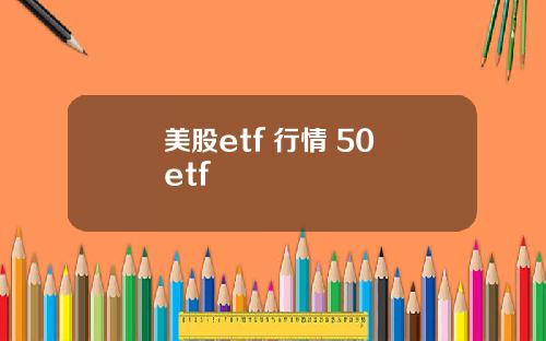 美股etf 行情 50 etf