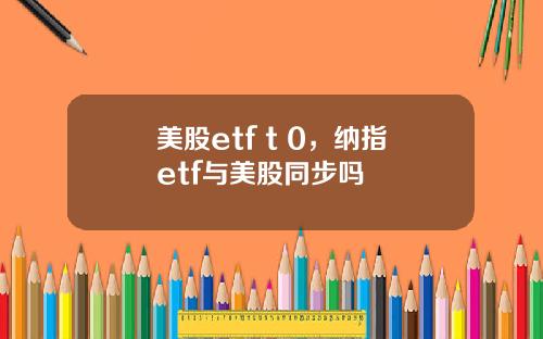 美股etf t 0，纳指etf与美股同步吗