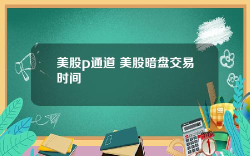 美股p通道 美股暗盘交易时间