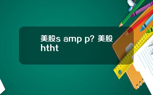 美股s amp p？美股htht