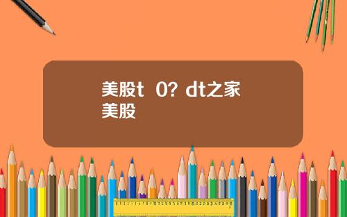 美股t  0？dt之家 美股