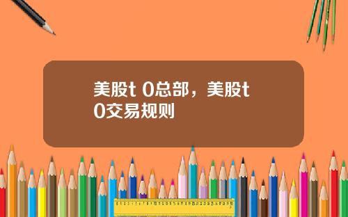 美股t 0总部，美股t+0交易规则