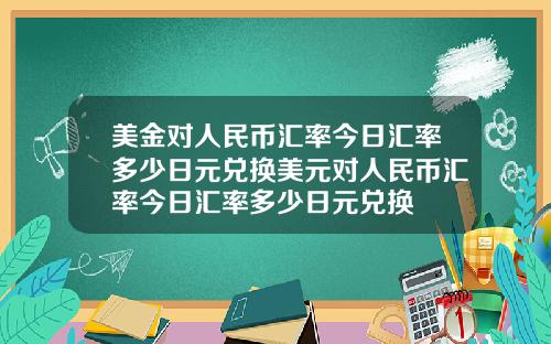 美金对人民币汇率今日汇率多少日元兑换美元对人民币汇率今日汇率多少日元兑换