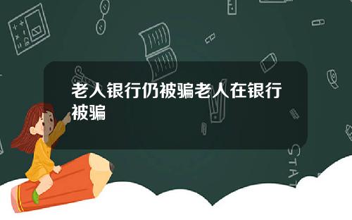 老人银行仍被骗老人在银行被骗