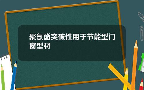 聚氨酯突破性用于节能型门窗型材