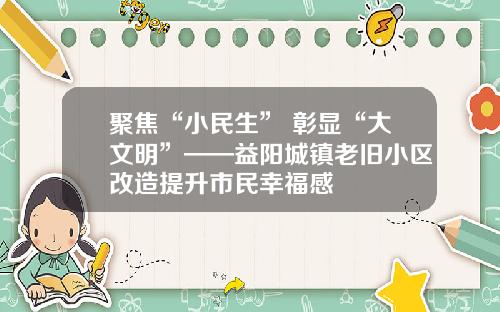 聚焦“小民生” 彰显“大文明”——益阳城镇老旧小区改造提升市民幸福感