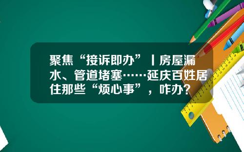 聚焦“接诉即办”丨房屋漏水、管道堵塞……延庆百姓居住那些“烦心事”，咋办？
