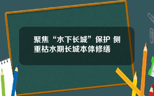 聚焦“水下长城”保护 侧重枯水期长城本体修缮