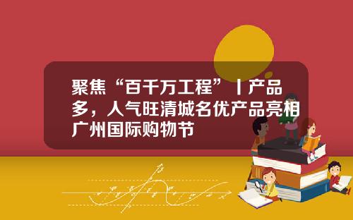 聚焦“百千万工程”丨产品多，人气旺清城名优产品亮相广州国际购物节