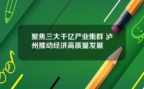 聚焦三大千亿产业集群 泸州推动经济高质量发展