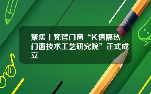 聚焦丨梵哲门窗“K值隔热门窗技术工艺研究院”正式成立
