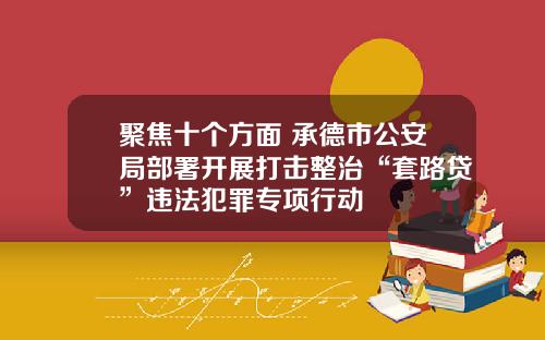 聚焦十个方面 承德市公安局部署开展打击整治“套路贷”违法犯罪专项行动
