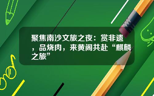 聚焦南沙文旅之夜：赏非遗，品烧肉，来黄阁共赴“麒麟之旅”