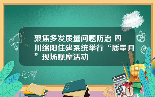 聚焦多发质量问题防治 四川绵阳住建系统举行“质量月”现场观摩活动