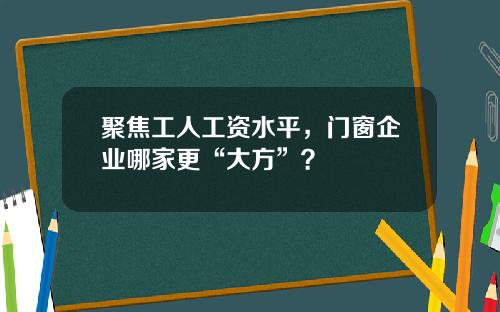 聚焦工人工资水平，门窗企业哪家更“大方”？