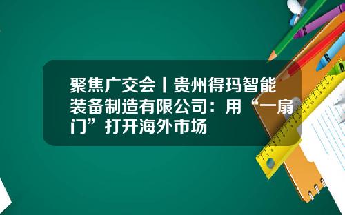 聚焦广交会丨贵州得玛智能装备制造有限公司：用“一扇门”打开海外市场