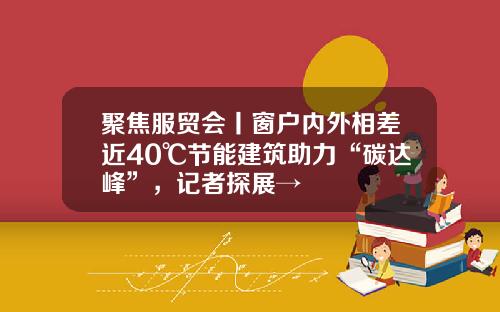 聚焦服贸会丨窗户内外相差近40℃节能建筑助力“碳达峰”，记者探展→