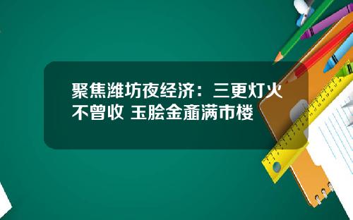 聚焦潍坊夜经济：三更灯火不曾收 玉脍金齑满市楼