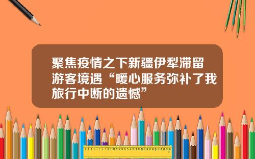聚焦疫情之下新疆伊犁滞留游客境遇“暖心服务弥补了我旅行中断的遗憾”