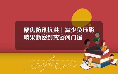 聚焦防汛抗洪｜减少负压影响果断密封或密闭门窗