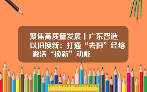 聚焦高质量发展丨广东智造以旧换新：打通“去旧”经络 激活“换新”动能