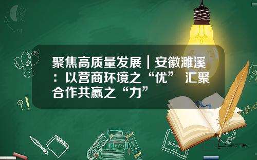 聚焦高质量发展｜安徽濉溪：以营商环境之“优” 汇聚合作共赢之“力”