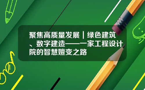 聚焦高质量发展｜绿色建筑、数字建造——一家工程设计院的智慧嬗变之路