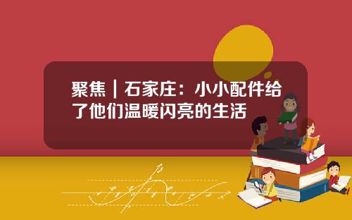 聚焦｜石家庄：小小配件给了他们温暖闪亮的生活