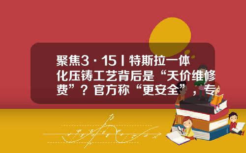 聚焦3·15丨特斯拉一体化压铸工艺背后是“天价维修费”？官方称“更安全”，专家：属“一锤子买卖”