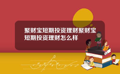 聚财宝短期投资理财聚财宝短期投资理财怎么样