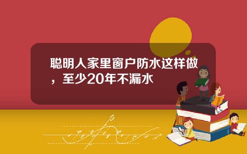 聪明人家里窗户防水这样做，至少20年不漏水