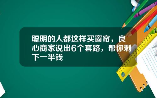 聪明的人都这样买窗帘，良心商家说出6个套路，帮你剩下一半钱