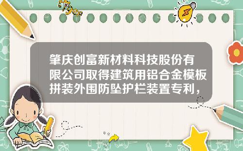 肇庆创富新材料科技股份有限公司取得建筑用铝合金模板拼装外围防坠护栏装置专利，缩短工期