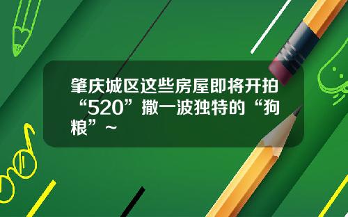 肇庆城区这些房屋即将开拍“520”撒一波独特的“狗粮”~