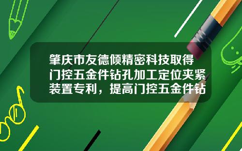 肇庆市友德倾精密科技取得门控五金件钻孔加工定位夹紧装置专利，提高门控五金件钻孔加工的稳定性和安全性