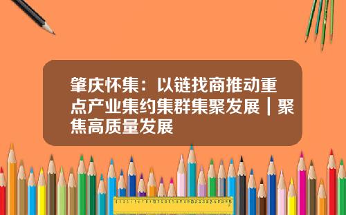 肇庆怀集：以链找商推动重点产业集约集群集聚发展｜聚焦高质量发展