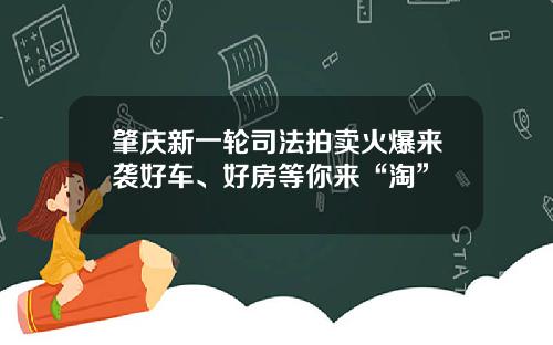 肇庆新一轮司法拍卖火爆来袭好车、好房等你来“淘”